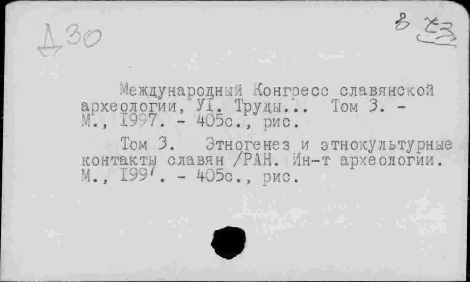 ﻿Международный Конгресс славянской археологии, У1. Труды... Том 3. -М., 19 7. - 405с., рис.
Том 3. Этногенез и этнокультурные контакты славян /РАН. Ин-т археологии. М., 199'. - 405с., рис.